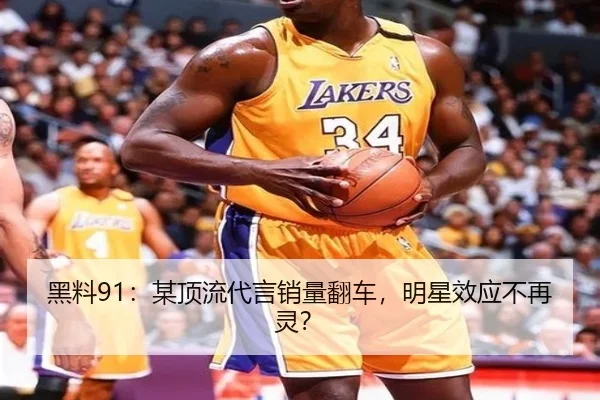 黑料91：某顶流代言销量翻车，明星效应不再灵？